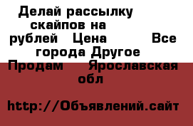 Делай рассылку 500000 скайпов на 1 000 000 рублей › Цена ­ 120 - Все города Другое » Продам   . Ярославская обл.